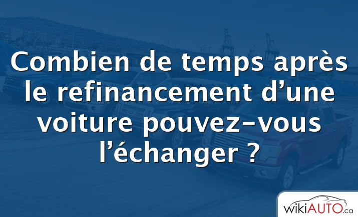 Combien de temps après le refinancement d’une voiture pouvez-vous l’échanger ?